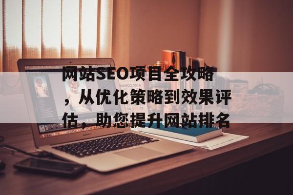 网站SEO项目全攻略,从优化策略到效果评估,助您提升网站排名 网站SEO项目全攻略,从优化策略到效果评估,助您提升网站排名