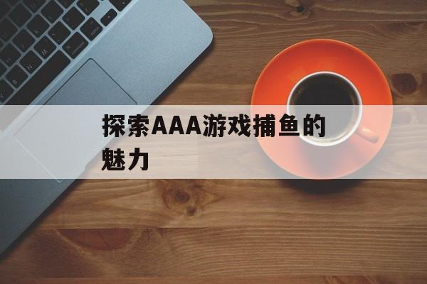 探索AAA游戏捕鱼的魅力 探索AAA游戏捕鱼的魅力