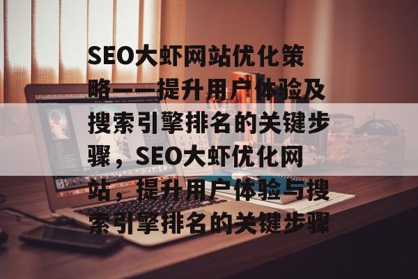 SEO大虾网站优化策略——提升用户体验及搜索引擎排名的关键步骤,SEO大虾优化网站,提升用户体验与搜索引擎排名的关键步骤 SEO大虾网站优化策略——提升用户体验及搜索引擎排名的关键步骤,SEO大虾优化网站,提升用户体验与搜索引擎排名的关键步骤