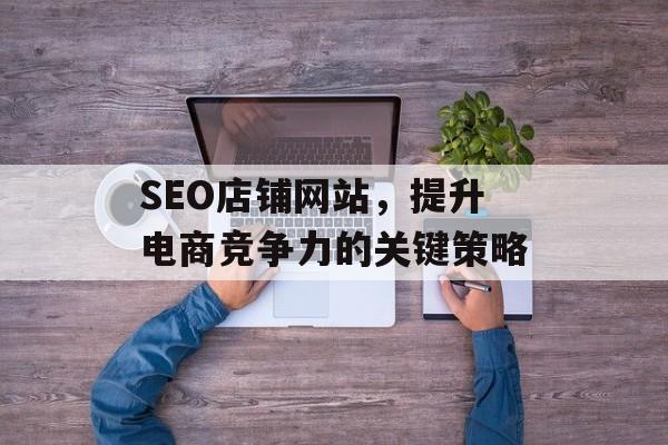 SEO店铺网站,提升电商竞争力的关键策略 SEO店铺网站,提升电商竞争力的关键策略