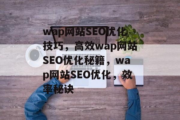 wap网站SEO优化技巧,高效wap网站SEO优化秘籍,wap网站SEO优化,效率秘诀 wap网站SEO优化技巧,高效wap网站SEO优化秘籍,wap网站SEO优化,效率秘诀
