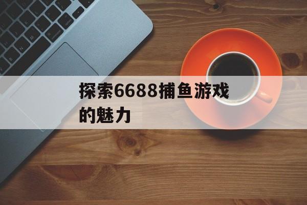 探索6688捕鱼游戏的魅力