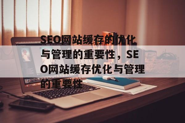 SEO网站缓存的优化与管理的重要性,SEO网站缓存优化与管理的重要性 SEO网站缓存的优化与管理的重要性,SEO网站缓存优化与管理的重要性