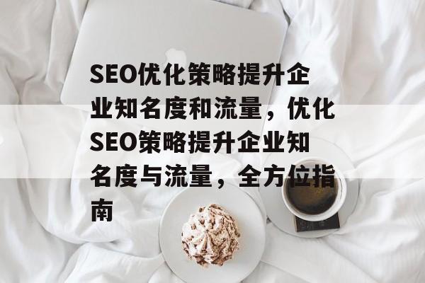 SEO优化策略提升企业知名度和流量，优化SEO策略提升企业知名度与流量，全方位指南