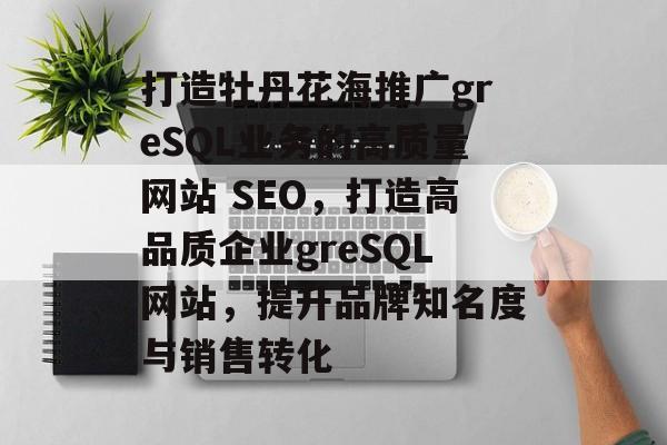 打造牡丹花海推广greSQL业务的高质量网站 SEO,打造高品质企业greSQL网站,提升品牌知名度与销售转化 打造牡丹花海推广greSQL业务的高质量网站 SEO,打造高品质企业greSQL网站,提升品牌知名度与销售转化