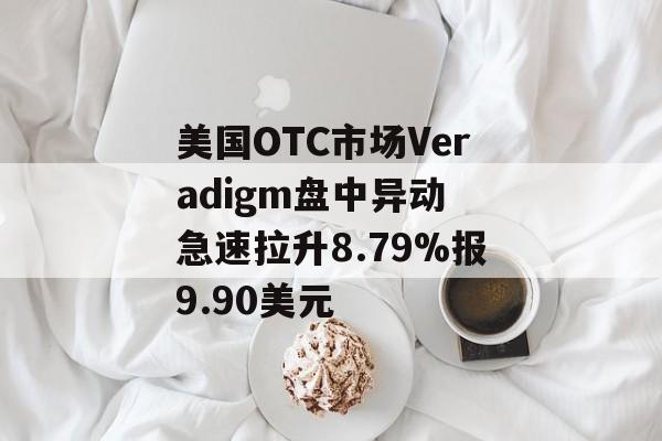 美国OTC市场Veradigm盘中异动 急速拉升8.79%报9.90美元 美国OTC市场Veradigm盘中异动 急速拉升8.79%报9.90美元