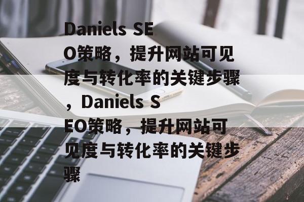 Daniels SEO策略,提升网站可见度与转化率的关键步骤,Daniels SEO策略,提升网站可见度与转化率的关键步骤 Daniels SEO策略,提升网站可见度与转化率的关键步骤,Daniels SEO策略,提升网站可见度与转化率的关键步骤