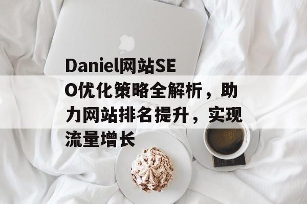 Daniel网站SEO优化策略全解析，助力网站排名提升，实现流量增长