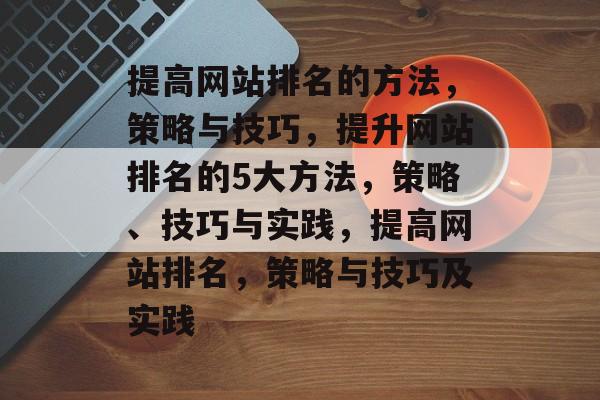 提高网站排名的方法,策略与技巧,提升网站排名的5大方法,策略、技巧与实践,提高网站排名,策略与技巧及实践 提高网站排名的方法,策略与技巧,提升网站排名的5大方法,策略、技巧与实践,提高网站排名,策略与技巧及实践
