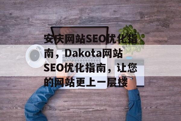 安庆网站SEO优化指南,Dakota网站SEO优化指南,让您的网站更上一层楼 安庆网站SEO优化指南,Dakota网站SEO优化指南,让您的网站更上一层楼