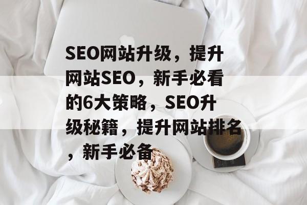 SEO网站升级,提升网站SEO,新手必看的6大策略,SEO升级秘籍,提升网站排名,新手必备 SEO网站升级,提升网站SEO,新手必看的6大策略,SEO升级秘籍,提升网站排名,新手必备