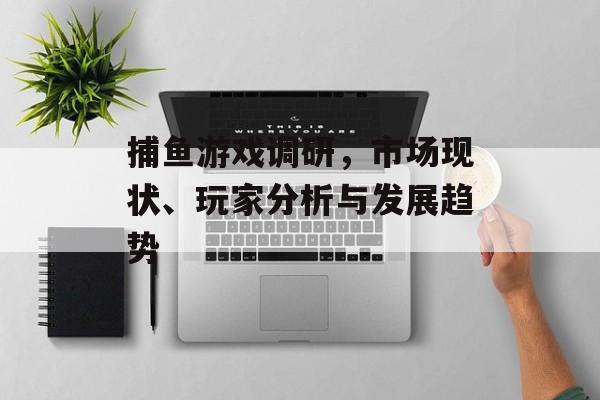 捕鱼游戏调研,市场现状、玩家分析与发展趋势 捕鱼游戏调研,市场现状、玩家分析与发展趋势