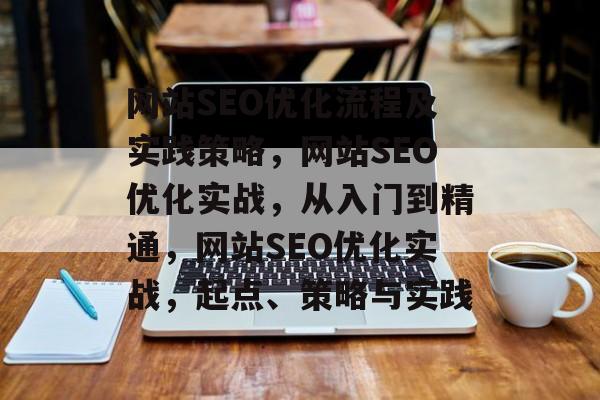 网站SEO优化流程及实践策略,网站SEO优化实战,从入门到精通,网站SEO优化实战,起点、策略与实践 网站SEO优化流程及实践策略,网站SEO优化实战,从入门到精通,网站SEO优化实战,起点、策略与实践