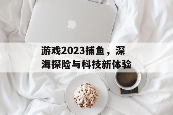 游戏2023捕鱼,深海探险与科技新体验 游戏2023捕鱼,深海探险与科技新体验