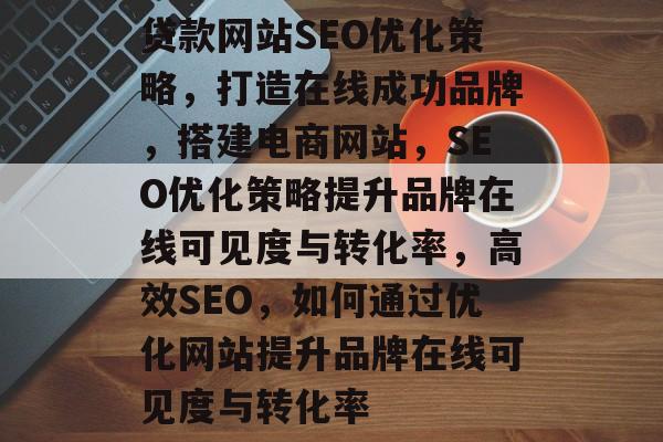 贷款网站SEO优化策略,打造在线成功品牌,搭建电商网站,SEO优化策略提升品牌在线可见度与转化率,高效SEO,如何通过优化网站提升品牌在线可见度与转化率 贷款网站SEO优化策略,打造在线成功品牌,搭建电商网站,SEO优化策略提升品牌在线可见度与转化率,高效SEO,如何通过优化网站提升品牌在线可见度与转化率