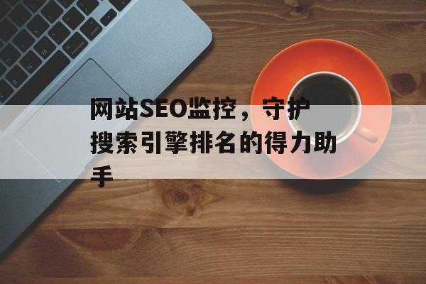 网站SEO监控,守护搜索引擎排名的得力助手 网站SEO监控,守护搜索引擎排名的得力助手