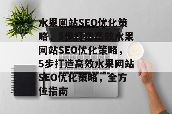 水果网站SEO优化策略,5步打造高效水果网站SEO优化策略,5步打造高效水果网站SEO优化策略,全方位指南 水果网站SEO优化策略,5步打造高效水果网站SEO优化策略,5步打造高效水果网站SEO优化策略,全方位指南