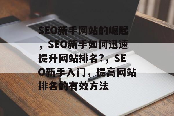SEO新手网站的崛起,SEO新手如何迅速提升网站排名?,SEO新手入门,提高网站排名的有效方法 SEO新手网站的崛起,SEO新手如何迅速提升网站排名?,SEO新手入门,提高网站排名的有效方法