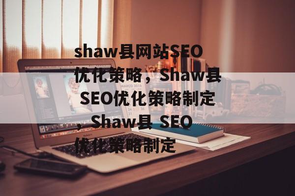 shaw县网站SEO优化策略,Shaw县 SEO优化策略制定,Shaw县 SEO优化策略制定 shaw县网站SEO优化策略,Shaw县 SEO优化策略制定,Shaw县 SEO优化策略制定