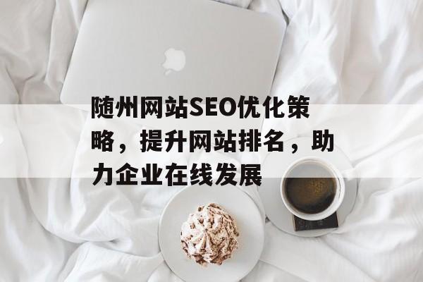随州网站SEO优化策略,提升网站排名,助力企业在线发展 随州网站SEO优化策略,提升网站排名,助力企业在线发展