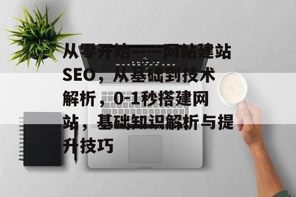 从零开始——网站建站SEO,从基础到技术解析,0-1秒搭建网站,基础知识解析与提升技巧 从零开始——网站建站SEO,从基础到技术解析,0-1秒搭建网站,基础知识解析与提升技巧