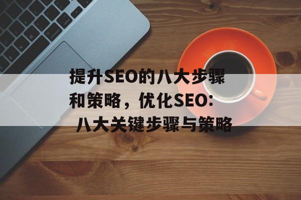 提升SEO的八大步骤和策略,优化SEO: 八大关键步骤与策略 提升SEO的八大步骤和策略,优化SEO: 八大关键步骤与策略