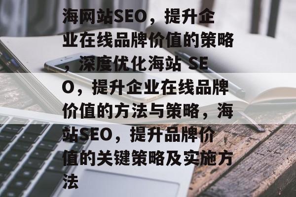 海网站SEO,提升企业在线品牌价值的策略,深度优化海站 SEO,提升企业在线品牌价值的方法与策略,海站SEO,提升品牌价值的关键策略及实施方法 海网站SEO,提升企业在线品牌价值的策略,深度优化海站 SEO,提升企业在线品牌价值的方法与策略,海站SEO,提升品牌价值的关键策略及实施方法