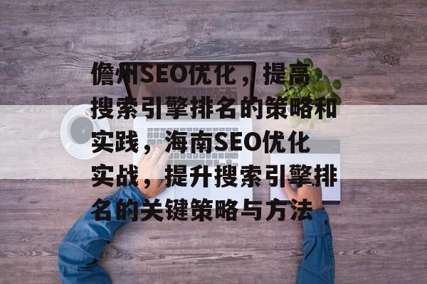 儋州SEO优化,提高搜索引擎排名的策略和实践,海南SEO优化实战,提升搜索引擎排名的关键策略与方法 儋州SEO优化,提高搜索引擎排名的策略和实践,海南SEO优化实战,提升搜索引擎排名的关键策略与方法
