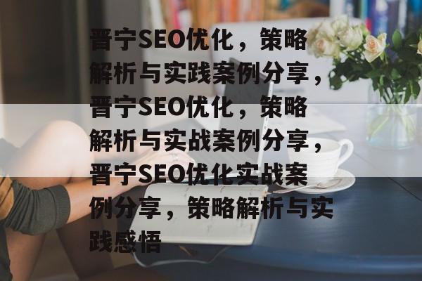 晋宁SEO优化,策略解析与实践案例分享,晋宁SEO优化,策略解析与实战案例分享,晋宁SEO优化实战案例分享,策略解析与实践感悟 晋宁SEO优化,策略解析与实践案例分享,晋宁SEO优化,策略解析与实战案例分享,晋宁SEO优化实战案例分享,策略解析与实践感悟
