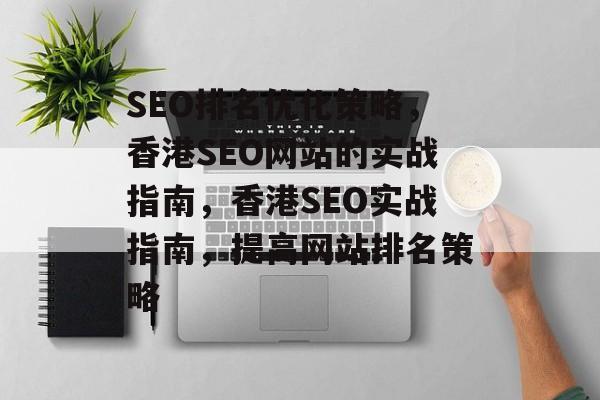 SEO排名优化策略,香港SEO网站的实战指南,香港SEO实战指南,提高网站排名策略 SEO排名优化策略,香港SEO网站的实战指南,香港SEO实战指南,提高网站排名策略