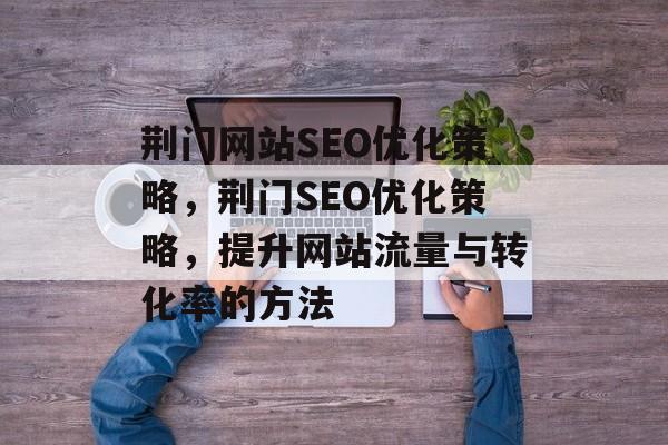 荆门网站SEO优化策略，荆门SEO优化策略，提升网站流量与转化率的方法