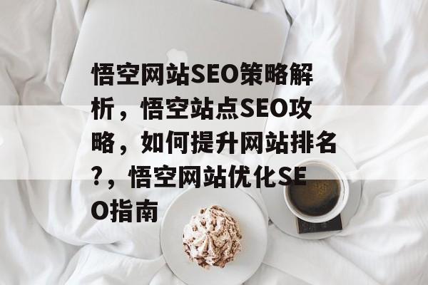 悟空网站SEO策略解析,悟空站点SEO攻略,如何提升网站排名?,悟空网站优化SEO指南 悟空网站SEO策略解析,悟空站点SEO攻略,如何提升网站排名?,悟空网站优化SEO指南