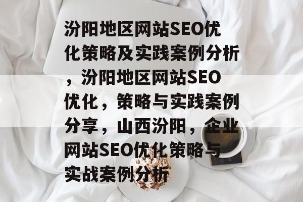 汾阳地区网站SEO优化策略及实践案例分析,汾阳地区网站SEO优化,策略与实践案例分享,山西汾阳,企业网站SEO优化策略与实战案例分析 汾阳地区网站SEO优化策略及实践案例分析,汾阳地区网站SEO优化,策略与实践案例分享,山西汾阳,企业网站SEO优化策略与实战案例分析