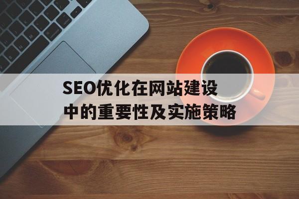 SEO优化在网站建设中的重要性及实施策略 SEO优化在网站建设中的重要性及实施策略