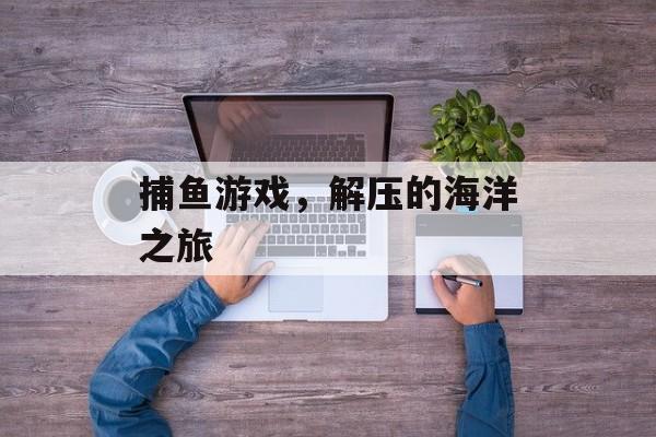 捕鱼游戏,解压的海洋之旅 捕鱼游戏,解压的海洋之旅