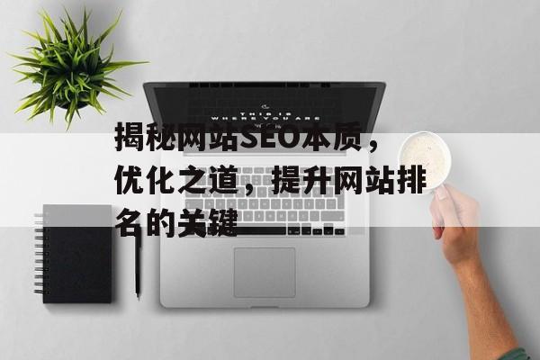 揭秘网站SEO本质,优化之道,提升网站排名的关键 揭秘网站SEO本质,优化之道,提升网站排名的关键