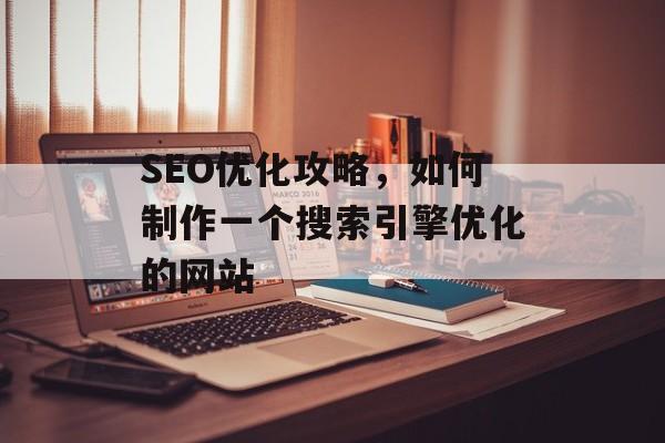 SEO优化攻略,如何制作一个搜索引擎优化的网站 SEO优化攻略,如何制作一个搜索引擎优化的网站