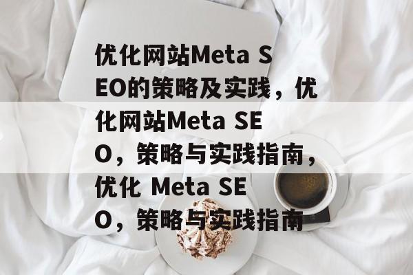 优化网站Meta SEO的策略及实践,优化网站Meta SEO,策略与实践指南,优化 Meta SEO,策略与实践指南 优化网站Meta SEO的策略及实践,优化网站Meta SEO,策略与实践指南,优化 Meta SEO,策略与实践指南
