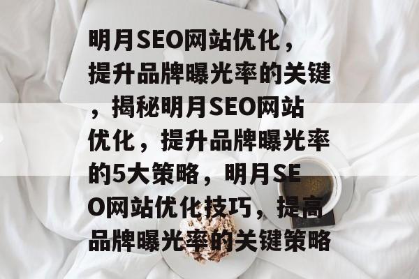 明月SEO网站优化,提升品牌曝光率的关键,揭秘明月SEO网站优化,提升品牌曝光率的5大策略,明月SEO网站优化技巧,提高品牌曝光率的关键策略 明月SEO网站优化,提升品牌曝光率的关键,揭秘明月SEO网站优化,提升品牌曝光率的5大策略,明月SEO网站优化技巧,提高品牌曝光率的关键策略