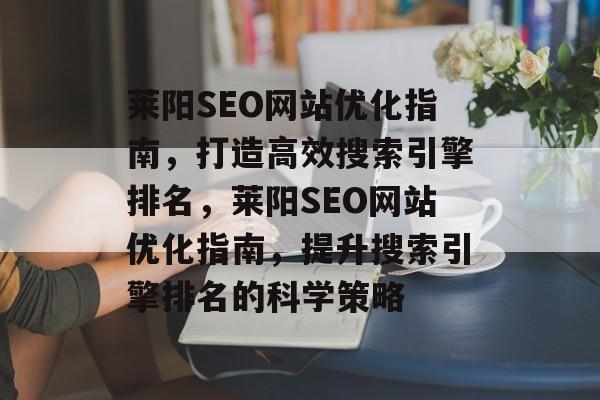 莱阳SEO网站优化指南,打造高效搜索引擎排名,莱阳SEO网站优化指南,提升搜索引擎排名的科学策略 莱阳SEO网站优化指南,打造高效搜索引擎排名,莱阳SEO网站优化指南,提升搜索引擎排名的科学策略