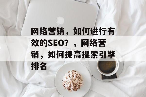 网络营销,如何进行有效的SEO?,网络营销,如何提高搜索引擎排名 网络营销,如何进行有效的SEO?,网络营销,如何提高搜索引擎排名
