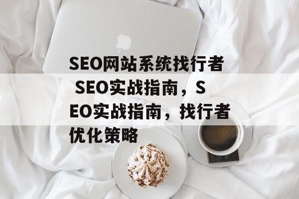 SEO网站系统找行者 SEO实战指南,SEO实战指南,找行者优化策略 SEO网站系统找行者 SEO实战指南,SEO实战指南,找行者优化策略