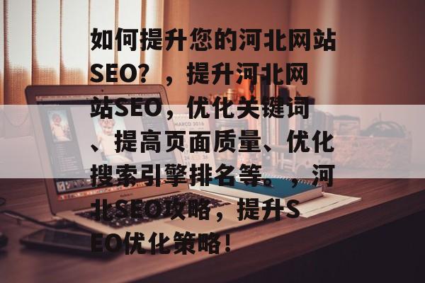 如何提升您的河北网站SEO？，提升河北网站SEO，优化关键词、提高页面质量、优化搜索引擎排名等。，河北SEO攻略，提升SEO优化策略！