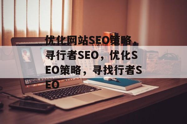 优化网站SEO策略,寻行者SEO,优化SEO策略,寻找行者SEO 优化网站SEO策略,寻行者SEO,优化SEO策略,寻找行者SEO