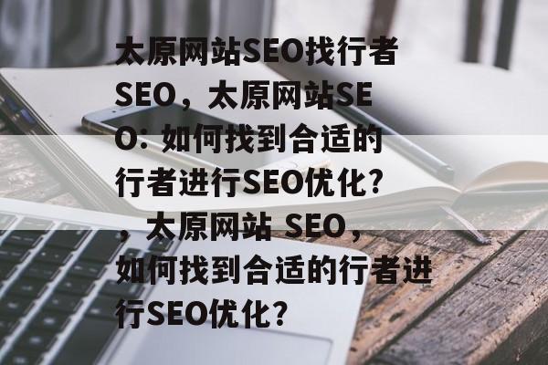 太原网站SEO找行者SEO,太原网站SEO: 如何找到合适的行者进行SEO优化?,太原网站 SEO,如何找到合适的行者进行SEO优化? 太原网站SEO找行者SEO,太原网站SEO: 如何找到合适的行者进行SEO优化?,太原网站 SEO,如何找到合适的行者进行SEO优化?