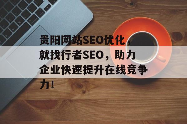 贵阳网站SEO优化,就找行者SEO,助力企业快速提升在线竞争力! 贵阳网站SEO优化,就找行者SEO,助力企业快速提升在线竞争力!