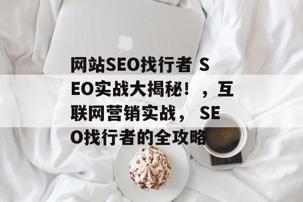网站SEO找行者 SEO实战大揭秘!,互联网营销实战, SEO找行者的全攻略 网站SEO找行者 SEO实战大揭秘!,互联网营销实战, SEO找行者的全攻略