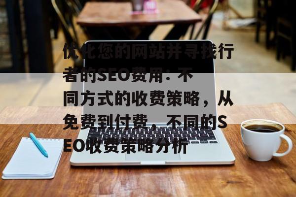 优化您的网站并寻找行者的SEO费用: 不同方式的收费策略,从免费到付费,不同的SEO收费策略分析 优化您的网站并寻找行者的SEO费用: 不同方式的收费策略,从免费到付费,不同的SEO收费策略分析