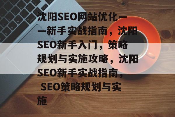 沈阳SEO网站优化——新手实战指南,沈阳SEO新手入门,策略规划与实施攻略,沈阳SEO新手实战指南, SEO策略规划与实施 沈阳SEO网站优化——新手实战指南,沈阳SEO新手入门,策略规划与实施攻略,沈阳SEO新手实战指南, SEO策略规划与实施