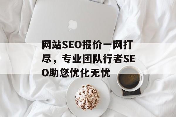 网站SEO报价一网打尽,专业团队行者SEO助您优化无忧 网站SEO报价一网打尽,专业团队行者SEO助您优化无忧